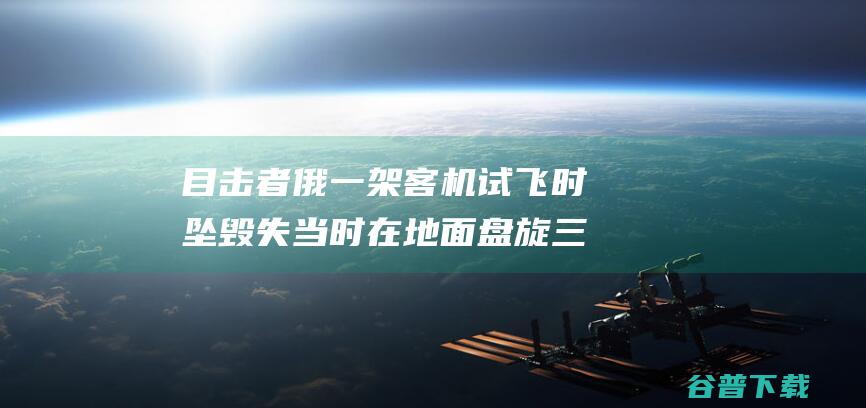 目击者 俄一架客机试飞时坠毁 失当时在地面盘旋三圈 3名机组人员死亡 (俄罗斯二战电影目击者)