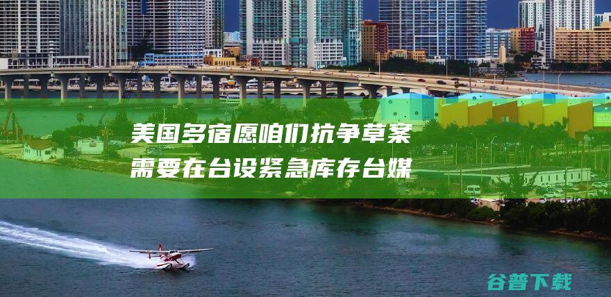 美国多宿愿咱们抗争 草案需要在台设紧急库存 台媒曝美 岛内网友批 国防授权法案