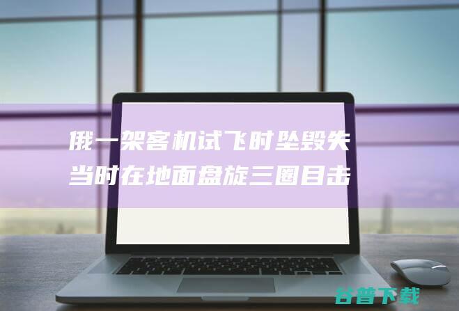 俄一架客机试飞时坠毁 失当时在地面盘旋三圈 目击者 3名机组人员死亡 (一架俄罗斯客机坠毁)