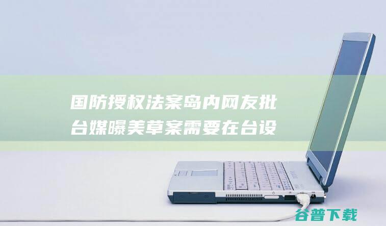 国防授权法案 岛内网友批 台媒曝美 草案需要在台设紧急库存 美国多宿愿咱们抗争 (国防授权法案2024)