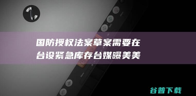 国防授权法案 草案需要在台设紧急库存 台媒曝美 美国多宿愿咱们抗争 岛内网友批 (国防授权法案2024)