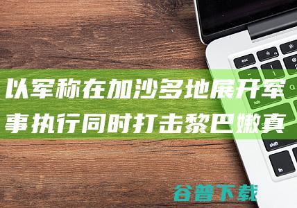 以军称在加沙多地展开军事执行 同时打击黎巴嫩真主党指标 (以军称在加沙南部实施战术暂停)