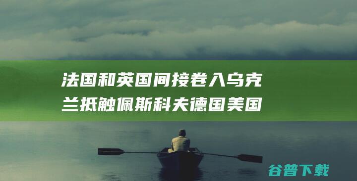 法国和英国间接卷入乌克兰抵触 佩斯科夫 德国 美国 (法国和英国间的海峡)