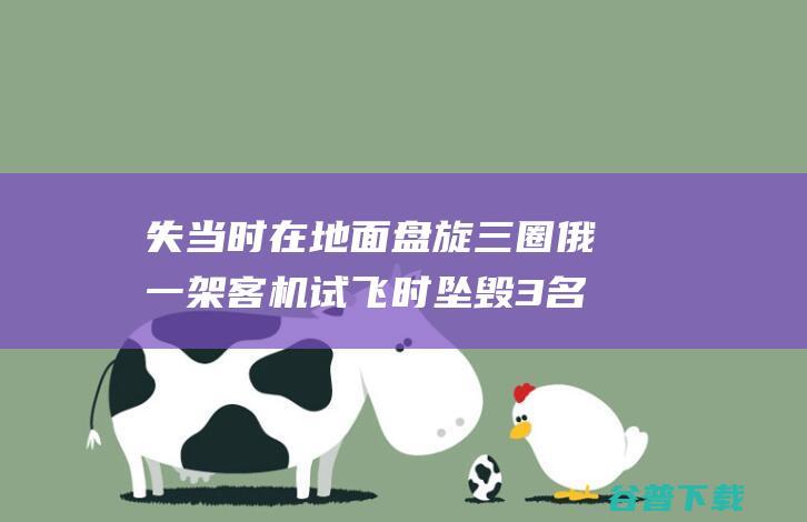 失当时在地面盘旋三圈 俄一架客机试飞时坠毁 3名机组人员死亡 目击者 (地面也面临失守)