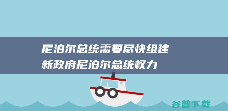 尼泊尔总统需要尽快组建新政府 (尼泊尔总统权力)