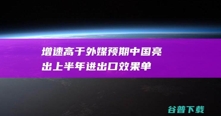 增速高于外媒预期中国亮出上半年进出口效果单