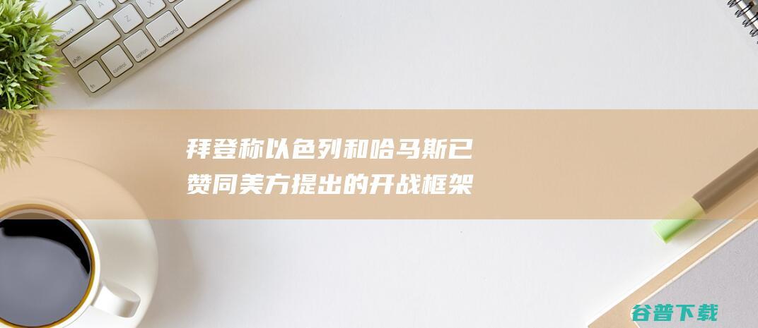 拜登称以色列和哈马斯已赞同美方提出的开战框架 (拜登称以色列提出加沙停火新提议)