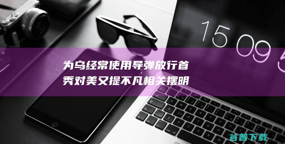 为乌经常使用导弹放行 首秀 对美又提不凡相关 摆明外交立场 斯塔默国际