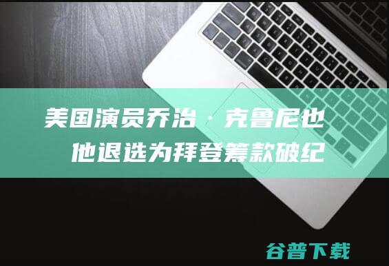 演员乔治·克鲁尼也劝他退选为拜登筹款破纪