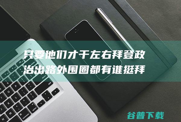 只要他们才干左右拜登政治出路 外围圈 都有谁 挺拜登继续竞选的 (只要他们才干的英文)