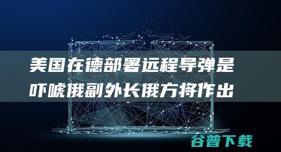 美国在德部署远程导弹是吓唬 俄副外长 俄方将作出军事回应 (美国在德国部署核弹)