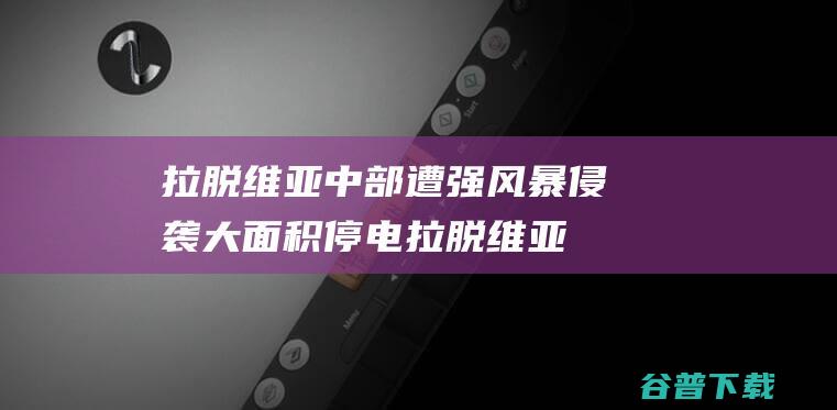 拉脱维亚中部遭强风暴侵袭大面积停电 (拉脱维亚的)