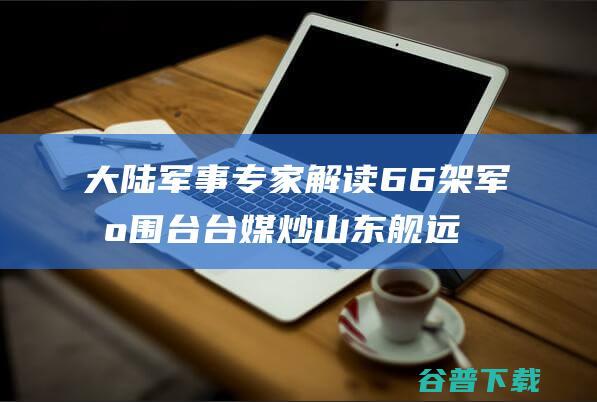 大陆解读66架军机围台台媒炒远