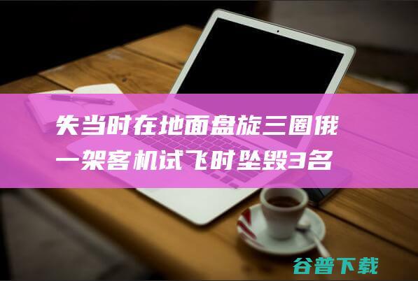 失当时在地面盘旋三圈 俄一架客机试飞时坠毁 3名机组人员死亡 目击者 (地面成将会造成的破坏有)