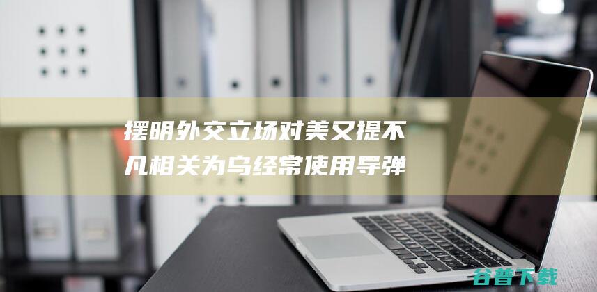 摆明外交立场 对美又提不凡相关 为乌经常使用导弹放行 首秀 斯塔默国际 (摆明外交立场的例子)