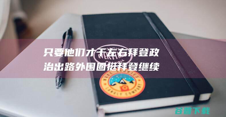 只要他们才干左右拜登政治出路 外围圈 挺拜登继续竞选的 都有谁 (只要他们才干活英语)