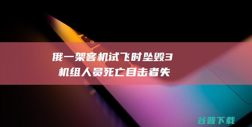 俄一架客机试飞时坠毁 3名机组人员死亡 目击者 失当时在地面盘旋三圈 (俄罗斯一架客机失事)