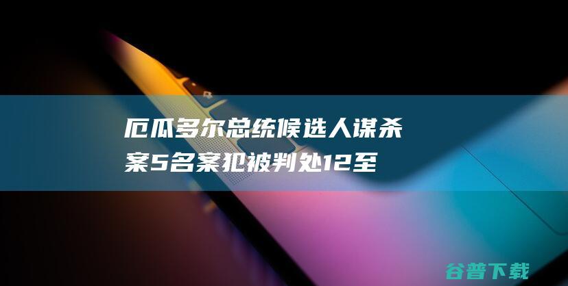 厄瓜多尔总统候选人谋杀案5名案犯被判处12至34年开释 (厄瓜多尔总统和夫人)