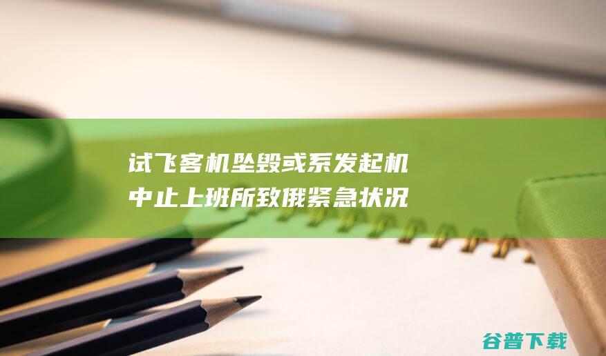 试飞客机坠毁或系中止上班所致俄紧急状况