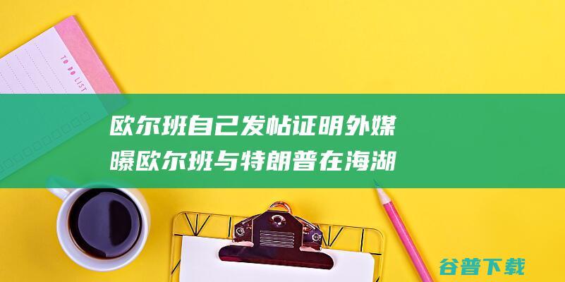 欧尔班自己发帖证明 外媒曝欧尔班与特朗普在海湖庄园会面 敌对使命5.0 (欧尔班大公)