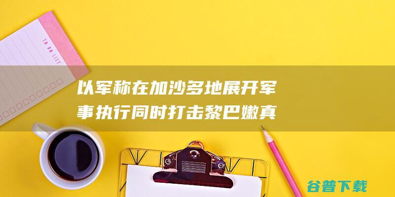 以军称在加沙多地展开军事执行 同时打击黎巴嫩真主党指标 (以军称在加沙南部停火)