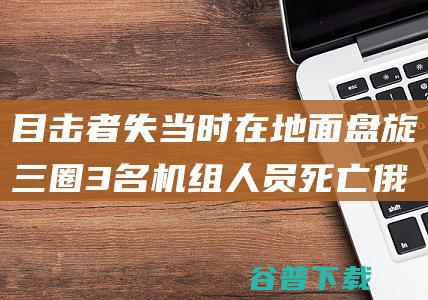 目击者 失当时在地面盘旋三圈 3名机组人员死亡 俄一架客机试飞时坠毁 (目击者说)