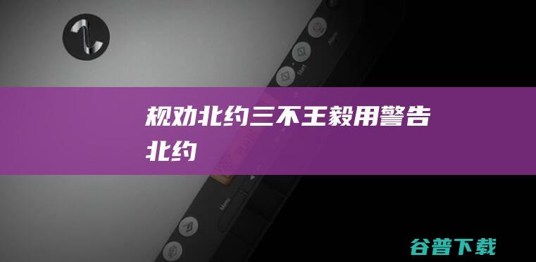 规劝北约三不王毅用警告北约