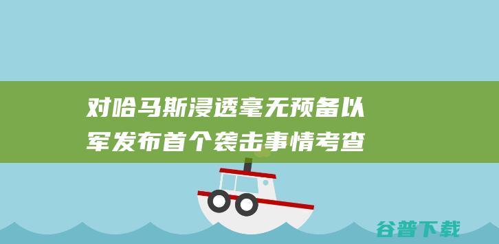 对哈马斯浸透毫无预备 以军发布首个袭击事情考查报告 抵赖未能包全平民 (对哈马斯浸透的看法)