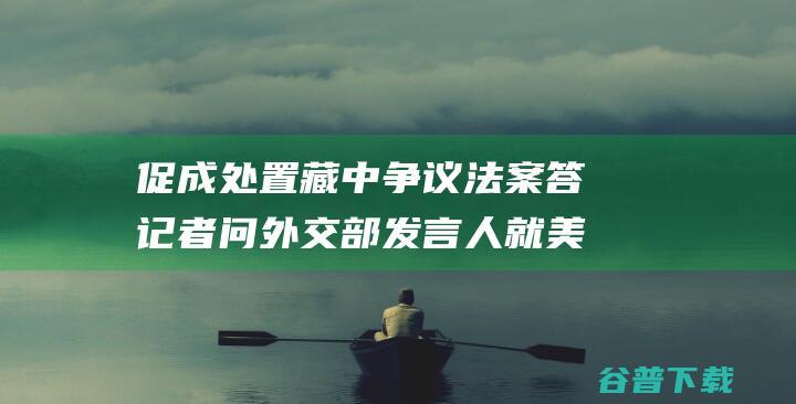 促成处置藏中争议法案答记者问外交部发言人就美