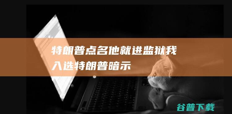 特朗普点名他就进监狱我入选特朗普暗示