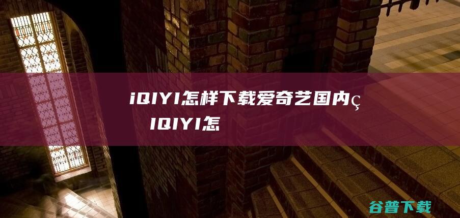 iQIYI怎样下载爱奇艺国内版IQIYI怎