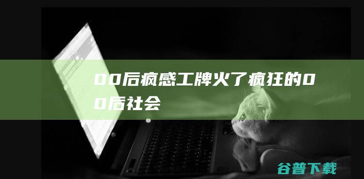 00后疯感工牌火了 (疯狂的00后社会)