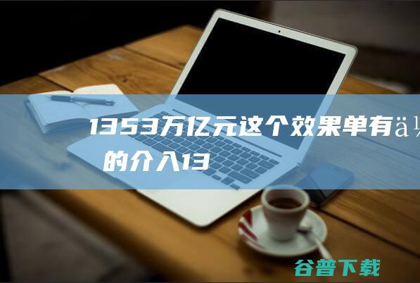 1353万亿元这个效果单有你的介入13