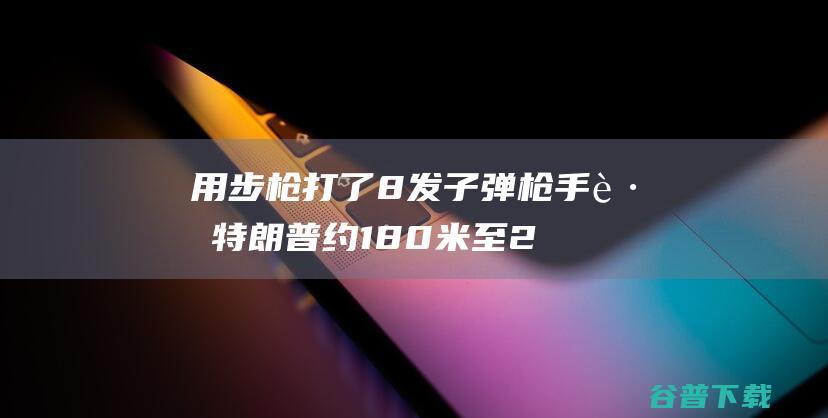 用步枪打了8发子弹 枪手距特朗普约180米至275米 特朗普遭逢枪击 (步枪打人)