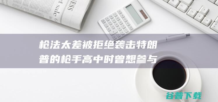 枪法太差 被拒绝 袭击特朗普的枪手高中时曾想参与射击队 美媒爆料 因 (枪法太差被拒会怎么样)