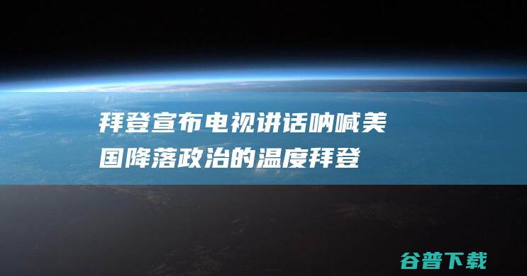 拜登宣布电视讲话呐喊美国降落政治的温度拜登