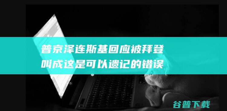 普京泽连斯基回应被拜登叫成这是可以遗记的错误