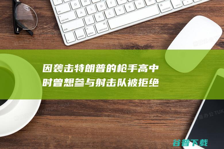 因 袭击特朗普的枪手高中时曾想参与射击队 被拒绝 美媒爆料 枪法太差 (因袭击特朗普的演讲)