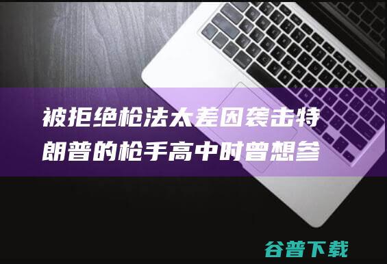 被拒绝 枪法太差 因 袭击特朗普的枪手高中时曾想参与射击队 美媒爆料 (拒绝开枪)