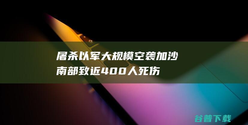 屠杀以军大规模空袭加沙南部致近400人死伤