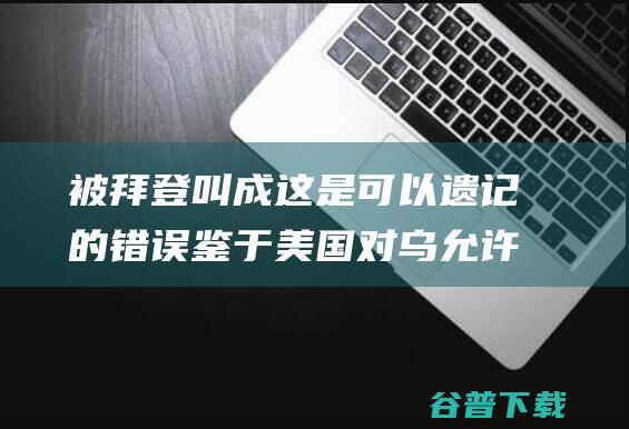 被拜登叫成 这是可以遗记的错误 鉴于美国对乌允许 普京 泽连斯基回应 (被拜登耍了)