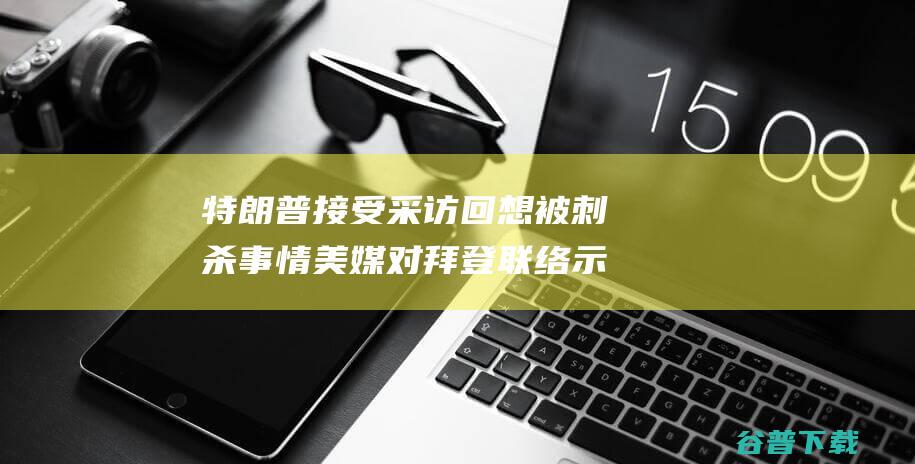 特朗普接受采访回想被刺杀事情 美媒 对拜登联络示意 感谢 (特朗普接受采访时称)