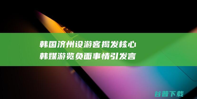 韩国济州设游客揭发核心 韩媒 游览负面事情引发言论关注 (韩国济州旅游)