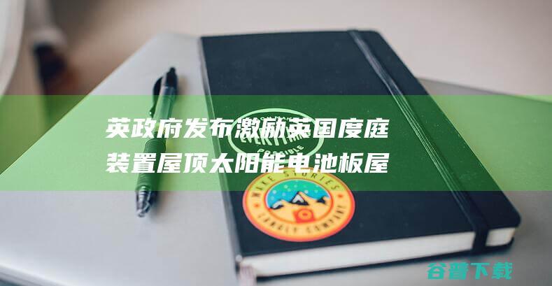 英政府发布 激励英国度庭装置屋顶太阳能电池板 屋顶反派 方案 (英国政府公告)