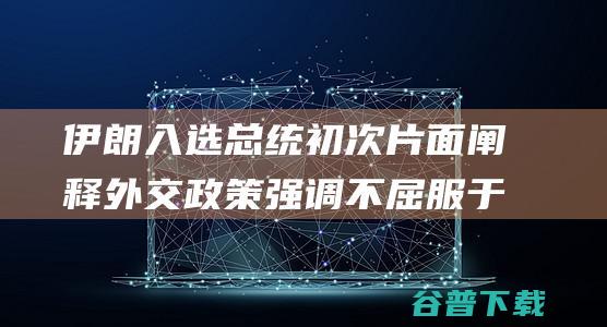 伊朗入选总统初次片面阐释外交政策 强调不屈服于美国压力 赞扬与中俄友好相关 (伊朗入选总统名单)