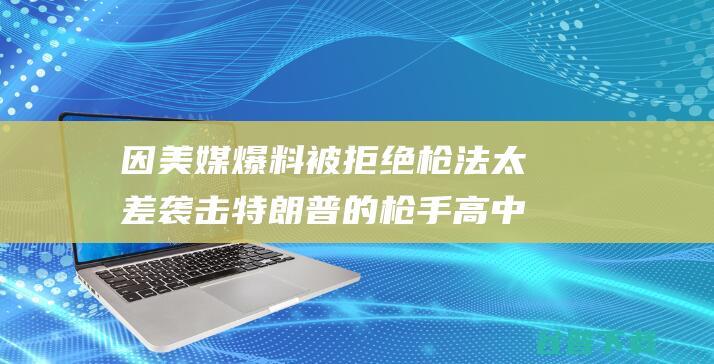 因美媒爆料被拒绝枪法太差袭击特朗普的高中