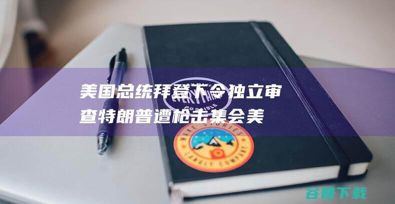 美国总统拜登下令独立审查特朗普遭枪击集会 (美国总统拜登多大年领)