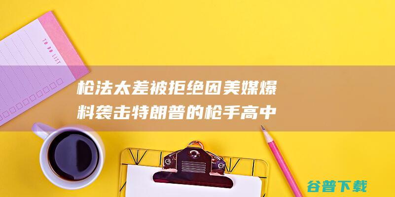 枪法太差 被拒绝 因 美媒爆料 袭击特朗普的枪手高中时曾想参与射击队 (枪法太差被拒绝怎么办)