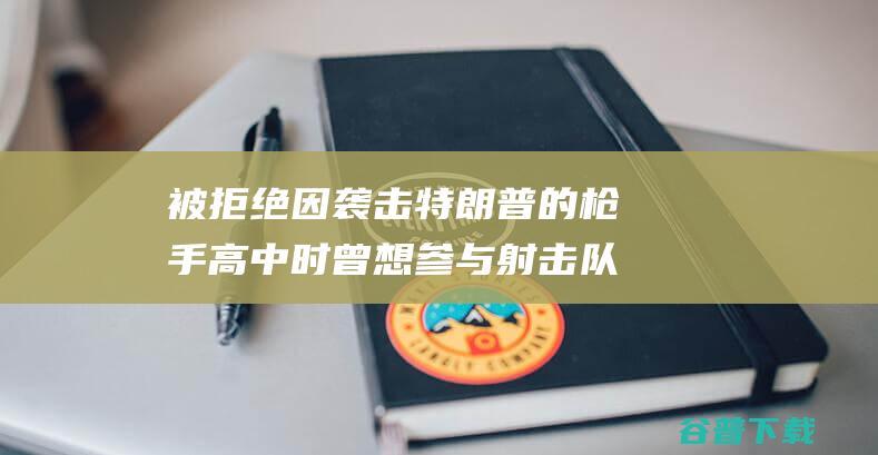 被拒绝 因 袭击特朗普的枪手高中时曾想参与射击队 美媒爆料 枪法太差 (被拒绝因袭击怎么说)