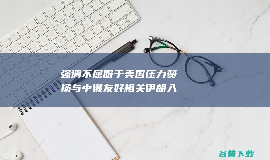 强调不屈服于美国压力 赞扬与中俄友好相关 伊朗入选总统初次片面阐释外交政策 (不屈服于强者)